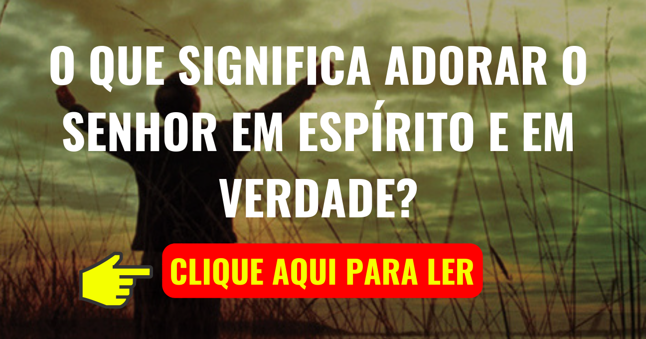 O que Significa Adorar o SENHOR em Espírito e em Verdade?