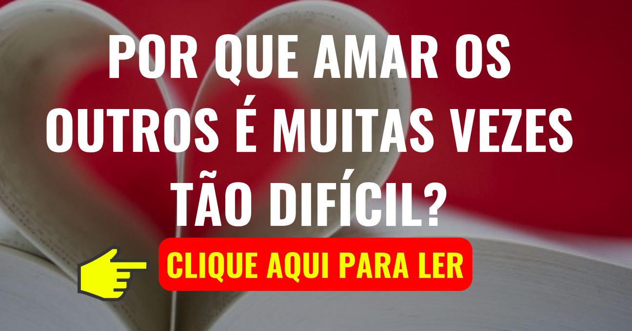 Por Que Amar os Outros é Muitas Vezes Tão Difícil?