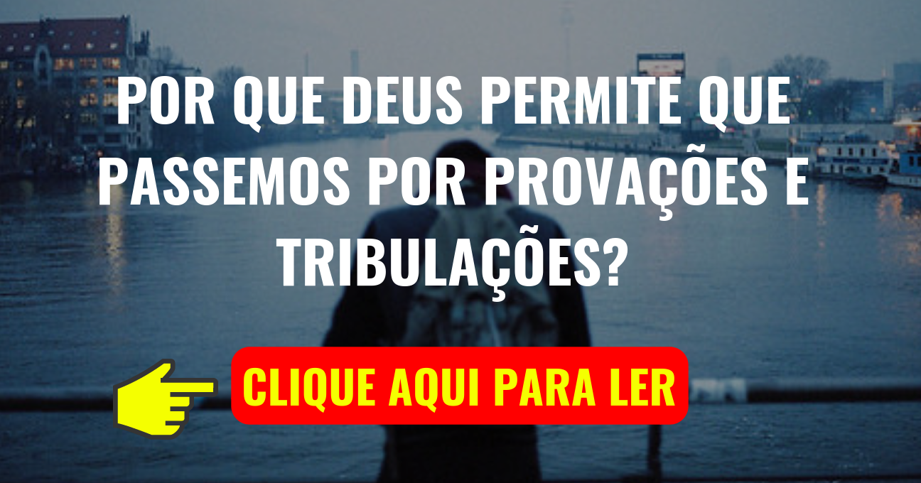 Por que DEUS Permite que Passemos por Provações e Tribulações?