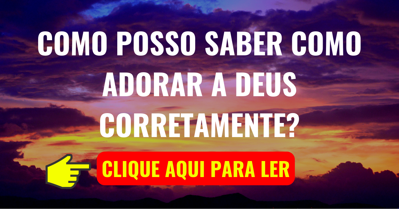 Como Posso Saber Como Adorar a DEUS Corretamente?