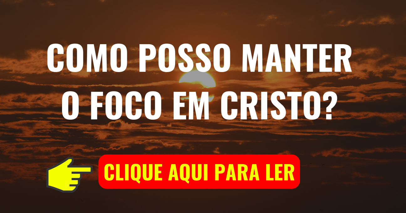 Como Posso Manter o Foco em Cristo?