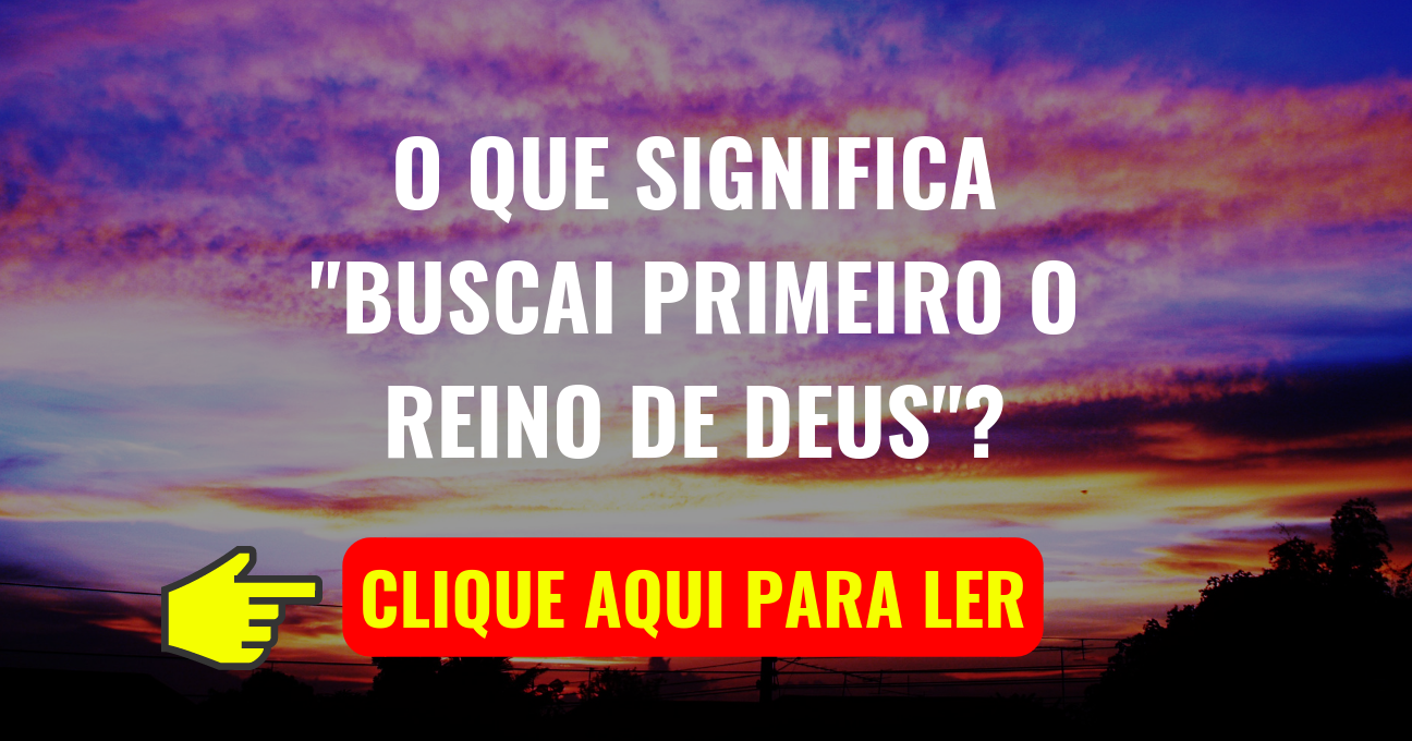 O Que Significa “Buscai Primeiro o Reino de Deus”?