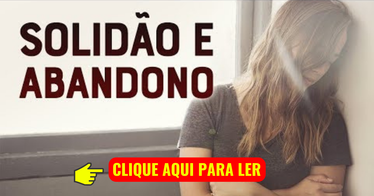 Solidão e Abandono – EU SEI O QUE VOCÊ ESTÁ PASSANDO PORQUE TAMBÉM JÁ ME SENTI ASSIM!