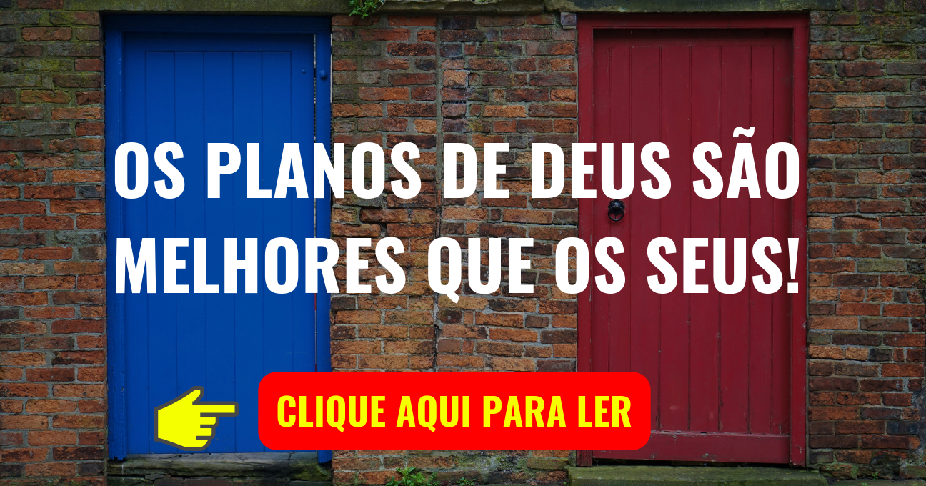 OS PLANOS DE DEUS SÃO MELHORES QUE OS SEUS!