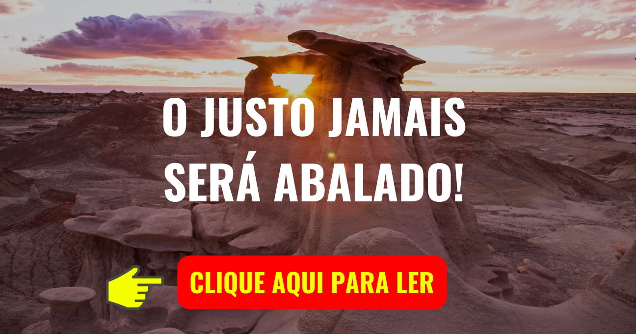 O JUSTO JAMAIS SERÁ ABALADO!