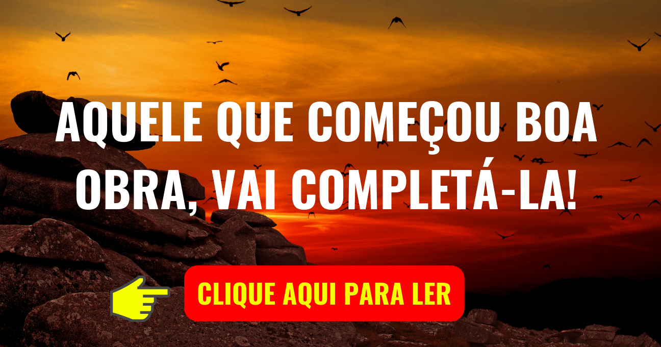 AQUELE QUE COMEÇOU BOA OBRA, VAI COMPLETÁ-LA!