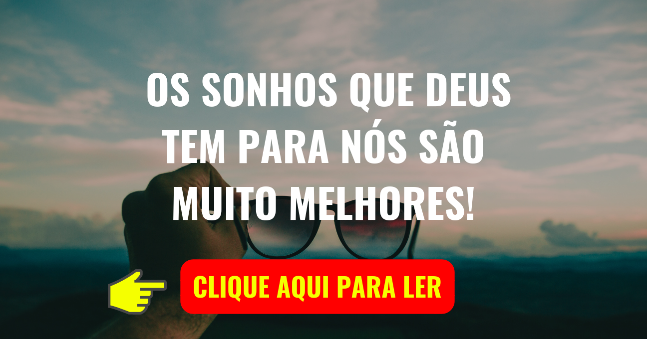 OS SONHOS QUE DEUS TEM PARA NÓS SÃO MUITO MELHORES!