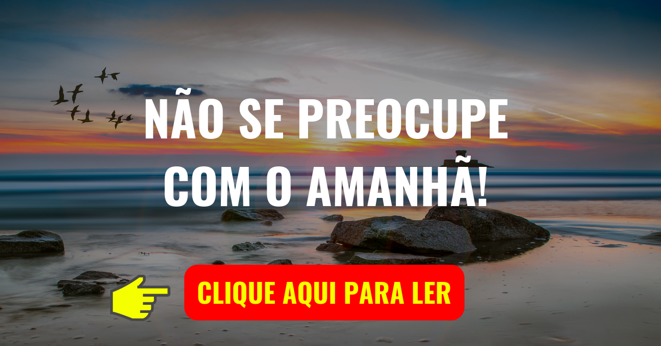 NÃO SE PREOCUPE COM O AMANHÃ!