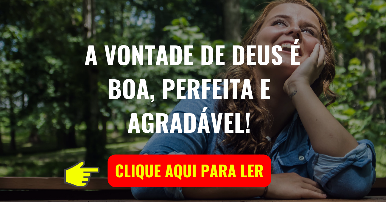 A VONTADE DE DEUS É BOA, PERFEITA E AGRADÁVEL!