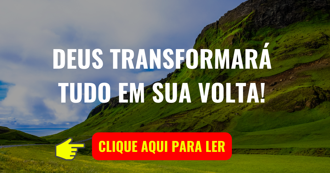 DEUS TRANSFORMARÁ TUDO EM SUA VOLTA!