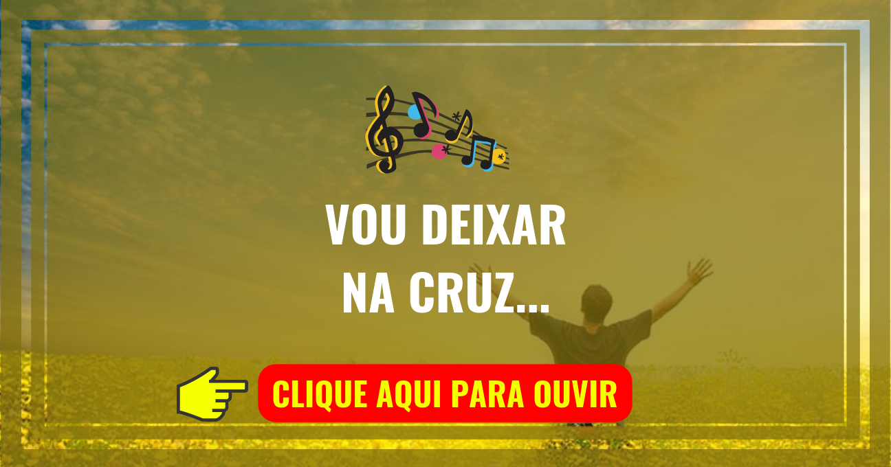 Louvor de hoje – Vou Deixar Na Cruz