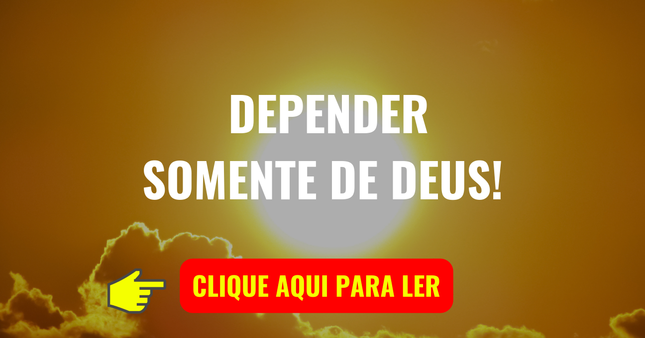 DEPENDER SOMENTE DE DEUS!