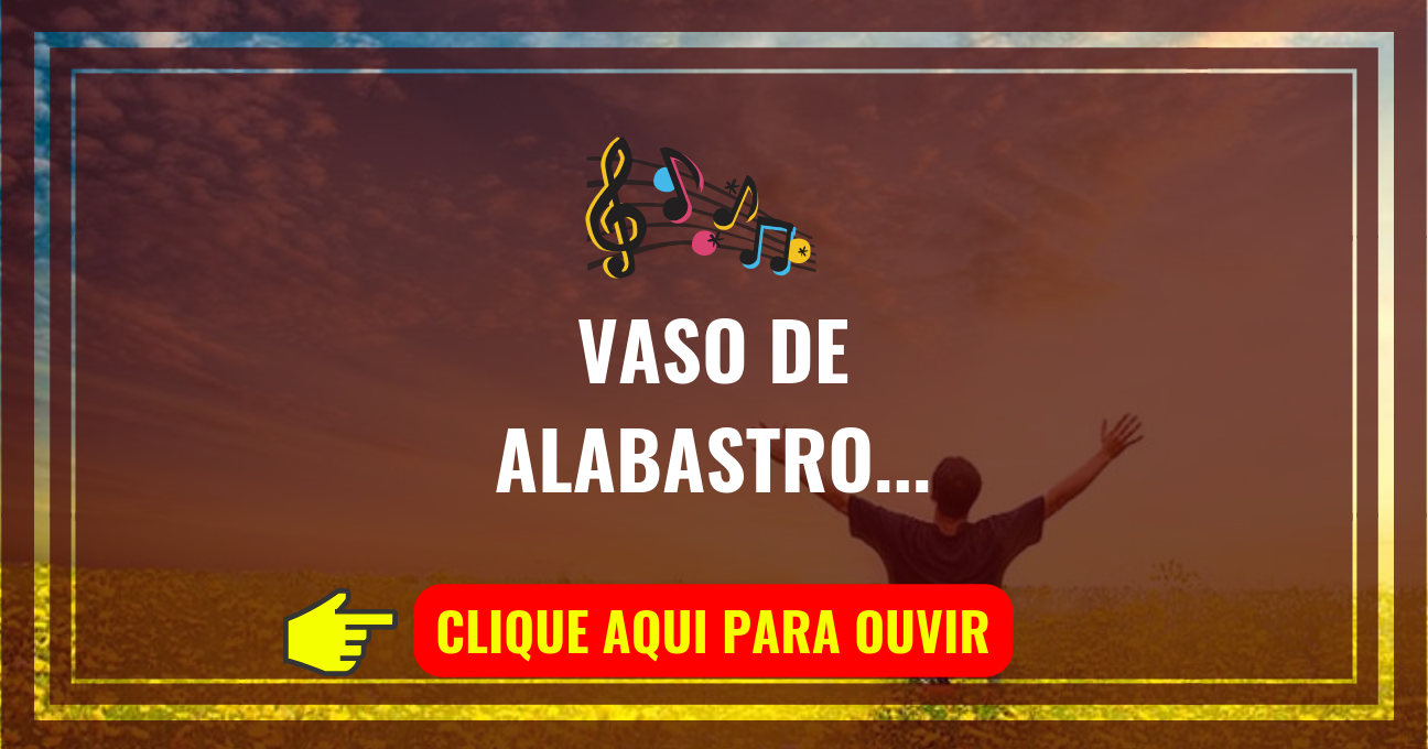 Louvor de hoje – Vaso de Alabastro (Mara Lima)