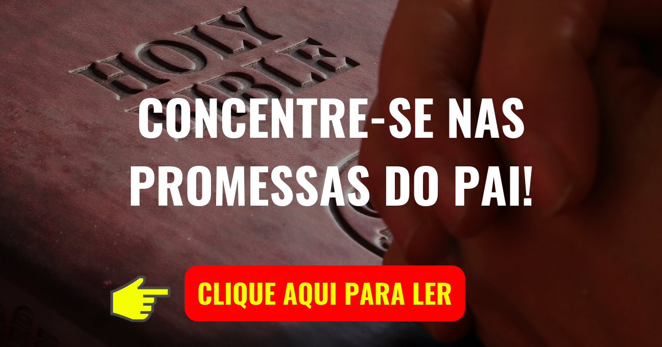 CONCENTRE-SE NAS PROMESSAS DO PAI!